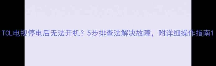 图片 TCL电视停电后无法开机？5步排查法解决故障，附详细操作指南1
