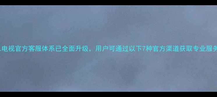 图片 TCL电视官方客服体系已全面升级，用户可通过以下7种官方渠道获取专业服务：