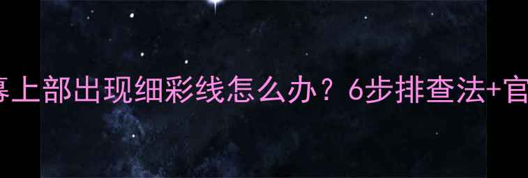 TCL电视屏幕上部出现细彩线怎么办6步排查法官方维修指南