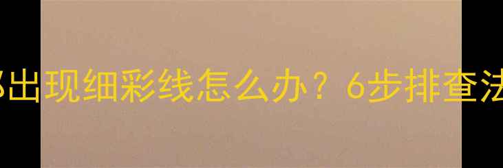 图片 TCL电视屏幕上部出现细彩线怎么办？6步排查法+官方维修指南2