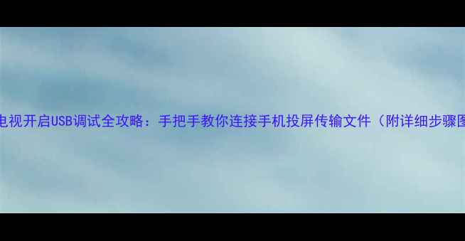 TCL电视开启USB调试全攻略手把手教你连接手机投屏传输文件附详细步骤图