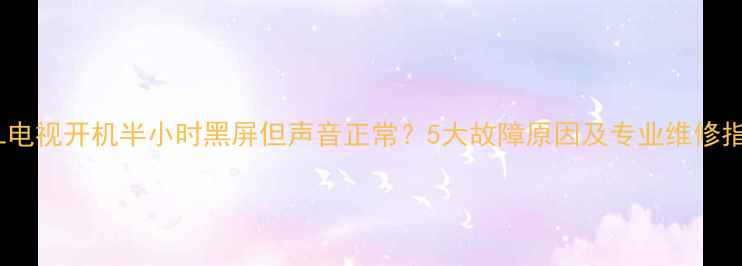 TCL电视开机半小时黑屏但声音正常5大故障原因及专业维修指南