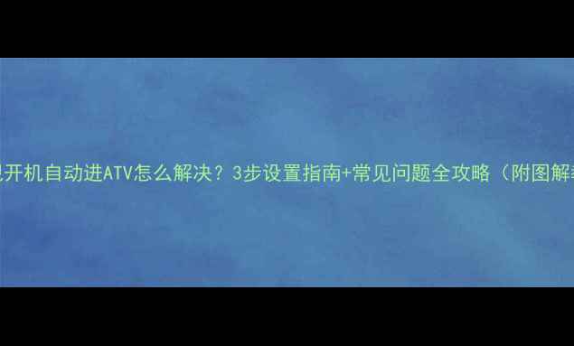 图片 TCL电视开机自动进ATV怎么解决？3步设置指南+常见问题全攻略（附图解教程）2