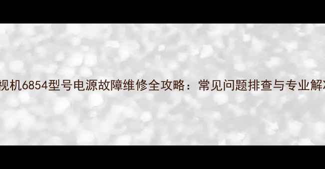 TCL电视机6854型号电源故障维修全攻略常见问题排查与专业解决方案