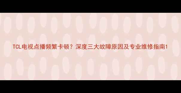 图片 TCL电视点播频繁卡顿？深度三大故障原因及专业维修指南1