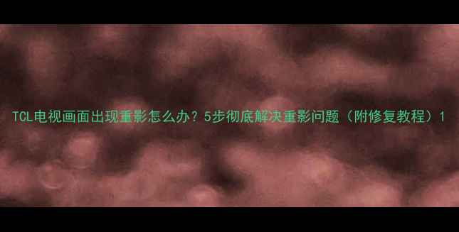 图片 TCL电视画面出现重影怎么办？5步彻底解决重影问题（附修复教程）1