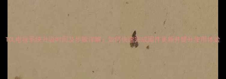 图片 TCL电视系统升级时间及步骤详解：如何快速完成固件更新并提升使用体验