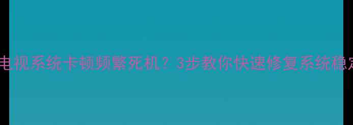 图片 TCL电视系统卡顿频繁死机？3步教你快速修复系统稳定性