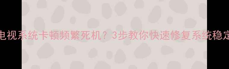 图片 TCL电视系统卡顿频繁死机？3步教你快速修复系统稳定性1