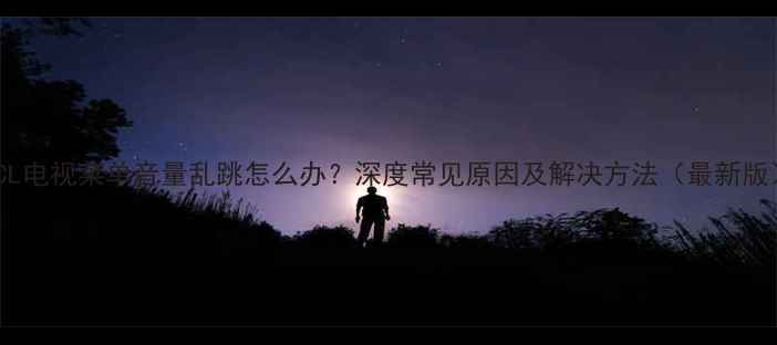 图片 TCL电视菜单音量乱跳怎么办？深度常见原因及解决方法（最新版）