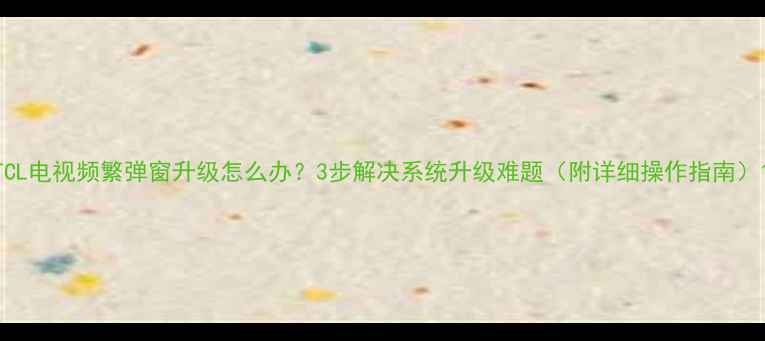 图片 TCL电视频繁弹窗升级怎么办？3步解决系统升级难题（附详细操作指南）1