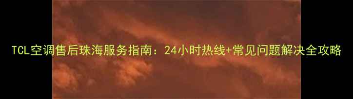 图片 TCL空调售后珠海服务指南：24小时热线+常见问题解决全攻略