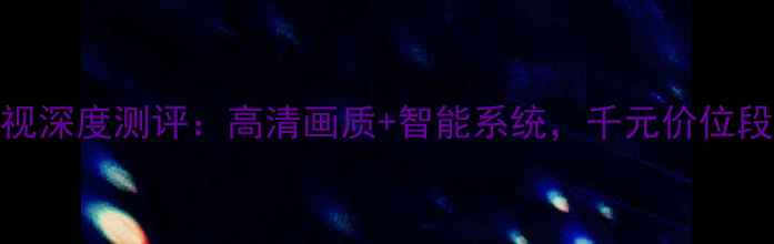 图片 TCL网络电视深度测评：高清画质+智能系统，千元价位段选购指南1