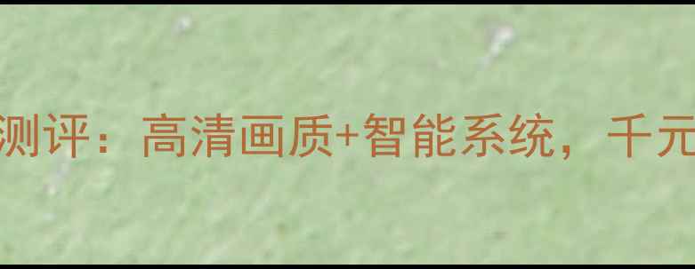 TCL网络电视深度测评高清画质智能系统千元价位段选购指南