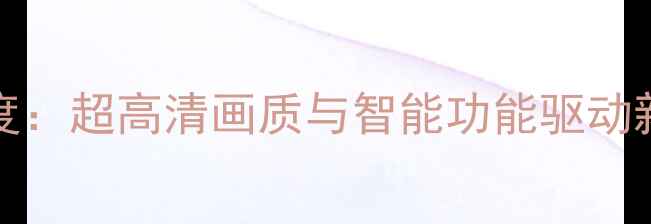 图片 TLM46V86PK电视芯片深度：超高清画质与智能功能驱动新一代智能电视升级指南