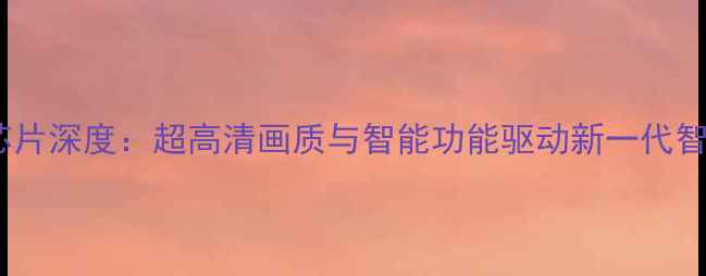 图片 TLM46V86PK电视芯片深度：超高清画质与智能功能驱动新一代智能电视升级指南2