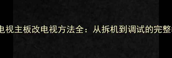 V56电视主板改电视方法全从拆机到调试的完整教程