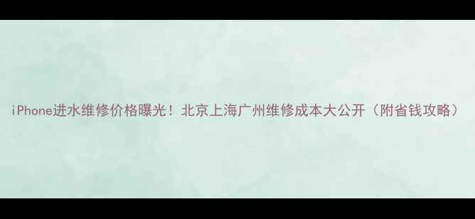 iPhone进水维修价格曝光北京上海广州维修成本大公开附省钱攻略
