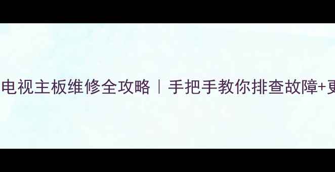 32寸液晶电视主板维修全攻略手把手教你排查故障更换教程