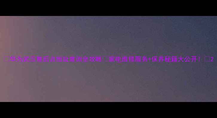 图片 ✨华为武汉售后点地址查询全攻略🔧家电维修服务+保养秘籍大公开！💡2