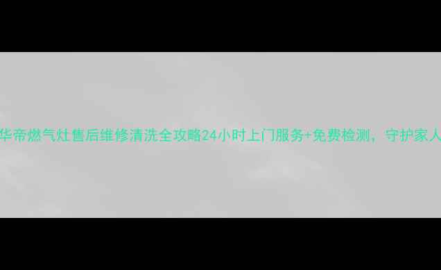 吉首华帝燃气灶售后维修清洗全攻略24小时上门服务免费检测守护家人安全