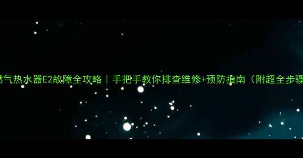 图片 ✨奇田燃气热水器E2故障全攻略｜手把手教你排查维修+预防指南（附超全步骤图解）2