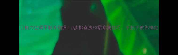 图片 ✨格力空调不制冷别慌！5步排查法+3招修复技巧，手把手教你搞定