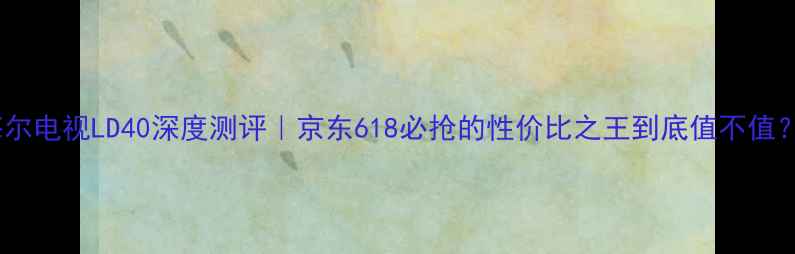 图片 ✨海尔电视LD40深度测评｜京东618必抢的性价比之王到底值不值？🔥2