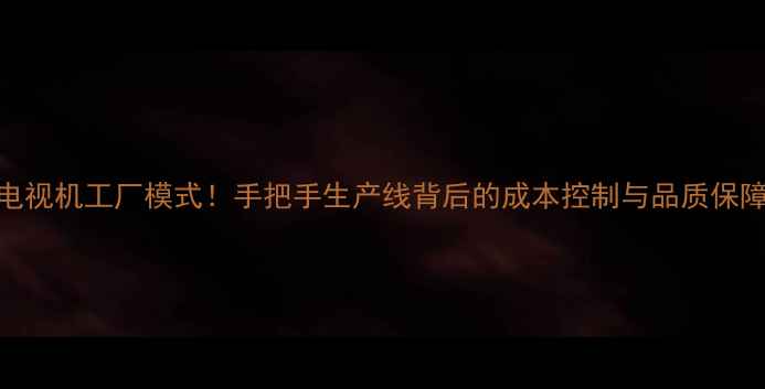 电视机工厂模式手把手生产线背后的成本控制与品质保障