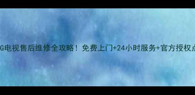 苏州LG电视售后维修全攻略免费上门24小时服务官方授权点清单