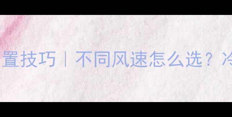 空调制热风速档位设置技巧不同风速怎么选冷知识让你省电又暖和