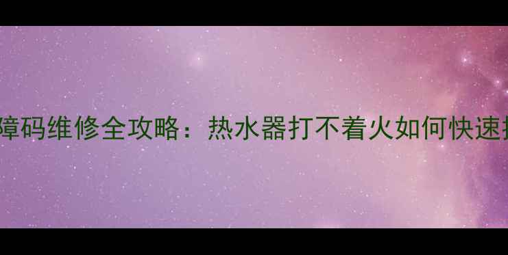 图片 万和E3故障码维修全攻略：热水器打不着火如何快速排查解决2