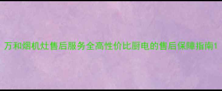 图片 万和烟机灶售后服务全高性价比厨电的售后保障指南1