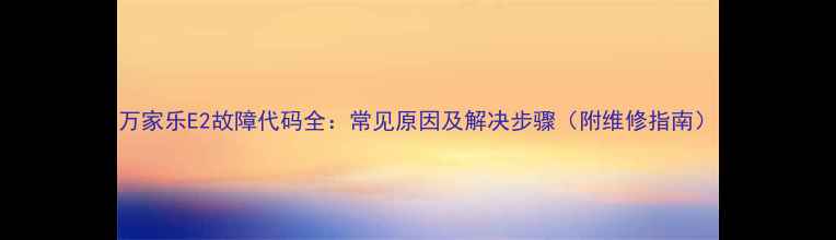 万家乐E2故障代码全常见原因及解决步骤附维修指南