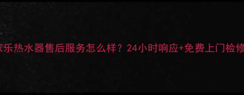 万家乐热水器售后服务怎么样24小时响应免费上门检修全