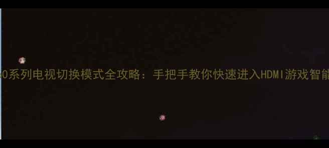 三星Q60系列电视切换模式全攻略手把手教你快速进入HDMI游戏智能场景