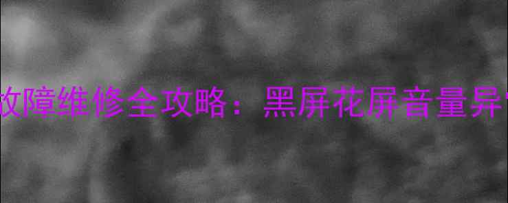 三星电视5000系列常见故障维修全攻略黑屏花屏音量异常等12类问题解决指南