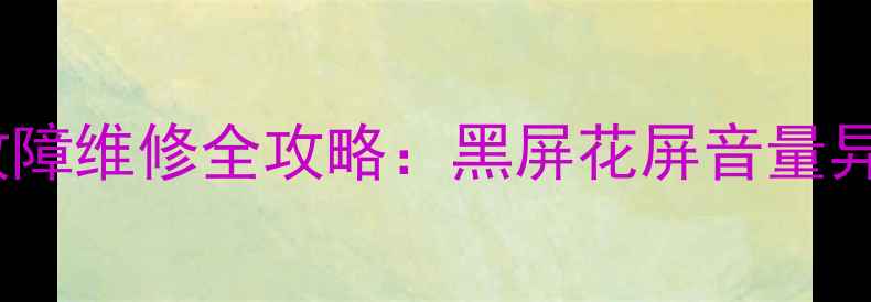 图片 三星电视5000系列常见故障维修全攻略：黑屏花屏音量异常等12类问题解决指南2