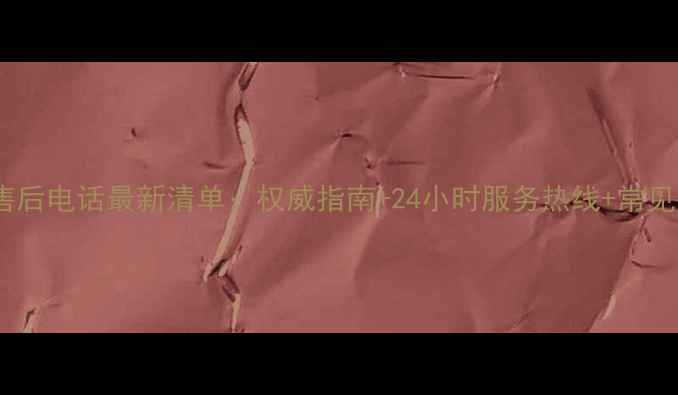 图片 三星电视全国售后电话最新清单：权威指南+24小时服务热线+常见问题解决攻略1