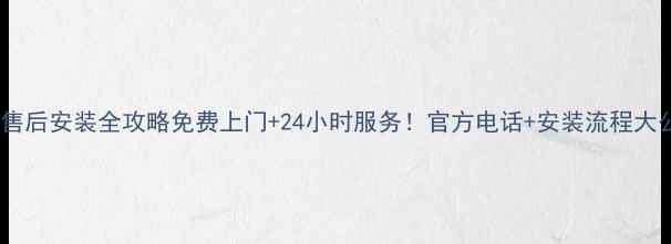 图片 三星电视售后安装全攻略免费上门+24小时服务！官方电话+安装流程大公开📱📺1