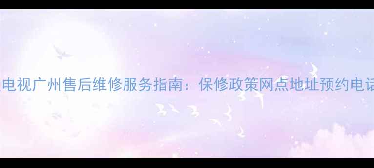 三星电视广州售后维修服务指南保修政策网点地址预约电话全