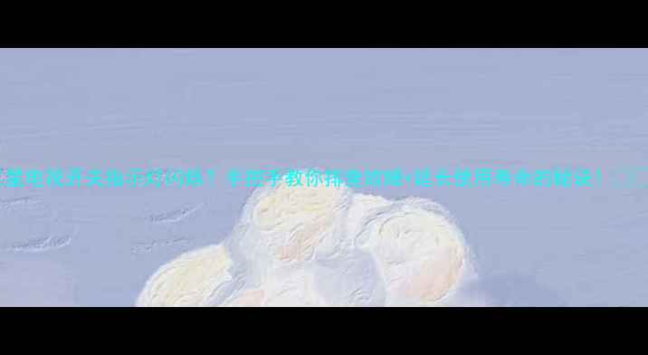 三星电视开关指示灯闪烁手把手教你排查故障延长使用寿命的秘诀