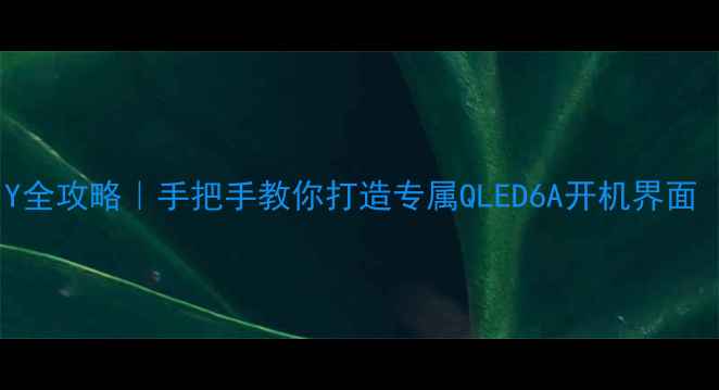 图片 三星电视开机动画DIY全攻略｜手把手教你打造专属QLED6A开机界面（附安全设置指南）2