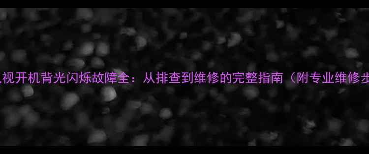 图片 三星电视开机背光闪烁故障全：从排查到维修的完整指南（附专业维修步骤）2