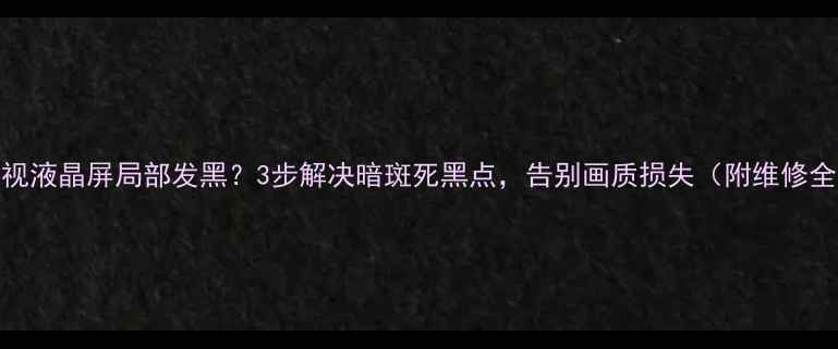 图片 三星电视液晶屏局部发黑？3步解决暗斑死黑点，告别画质损失（附维修全流程）