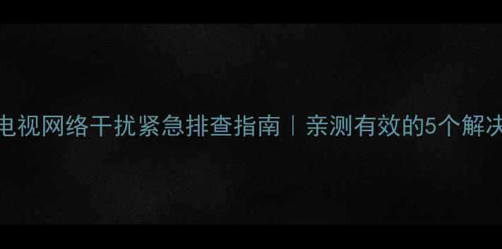 图片 三星电视网络干扰紧急排查指南｜亲测有效的5个解决方法