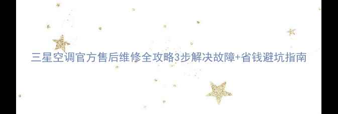 三星空调官方售后维修全攻略3步解决故障省钱避坑指南