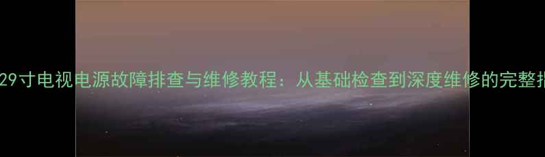 三洋29寸电视电源故障排查与维修教程从基础检查到深度维修的完整指南