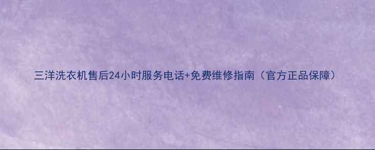 三洋洗衣机售后24小时服务电话免费维修指南官方正品保障