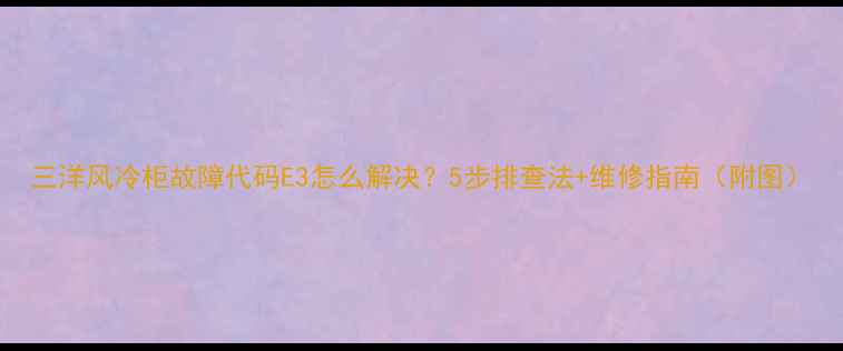 图片 三洋风冷柜故障代码E3怎么解决？5步排查法+维修指南（附图）